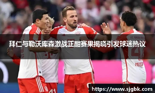拜仁与勒沃库森激战正酣赛果揭晓引发球迷热议