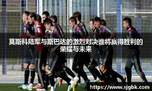 莫斯科陆军与斯巴达的激烈对决谁将赢得胜利的荣耀与未来